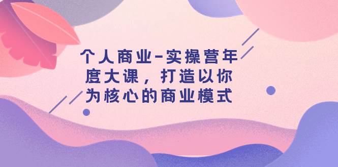 个人商业-实操营年度大课，打造以你为核心的商业模式（29节课）-搜易资源网