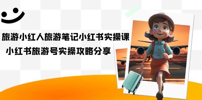 旅游小红人-旅游笔记小红书实操课，小红书旅游号实操攻略分享（8节课）-搜易资源网