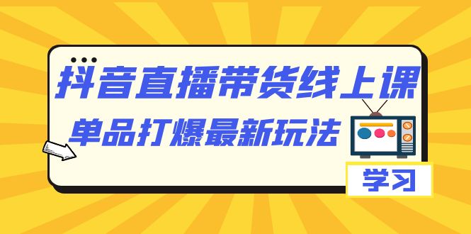 抖音·直播带货线上课，单品打爆最新玩法（12节课）-搜易资源网