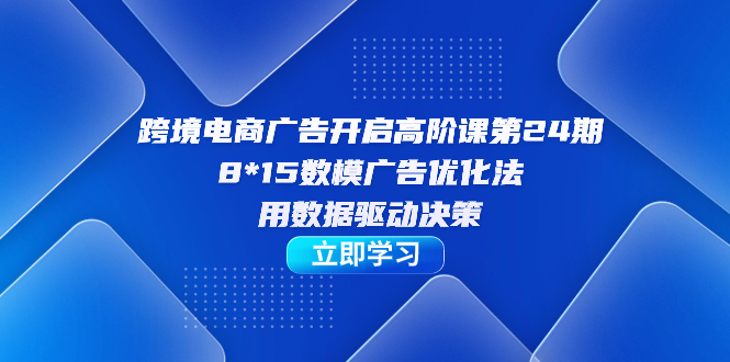 跨境电商-广告开启高阶课第24期，8*15数模广告优化法，用数据驱动决策-搜易资源网