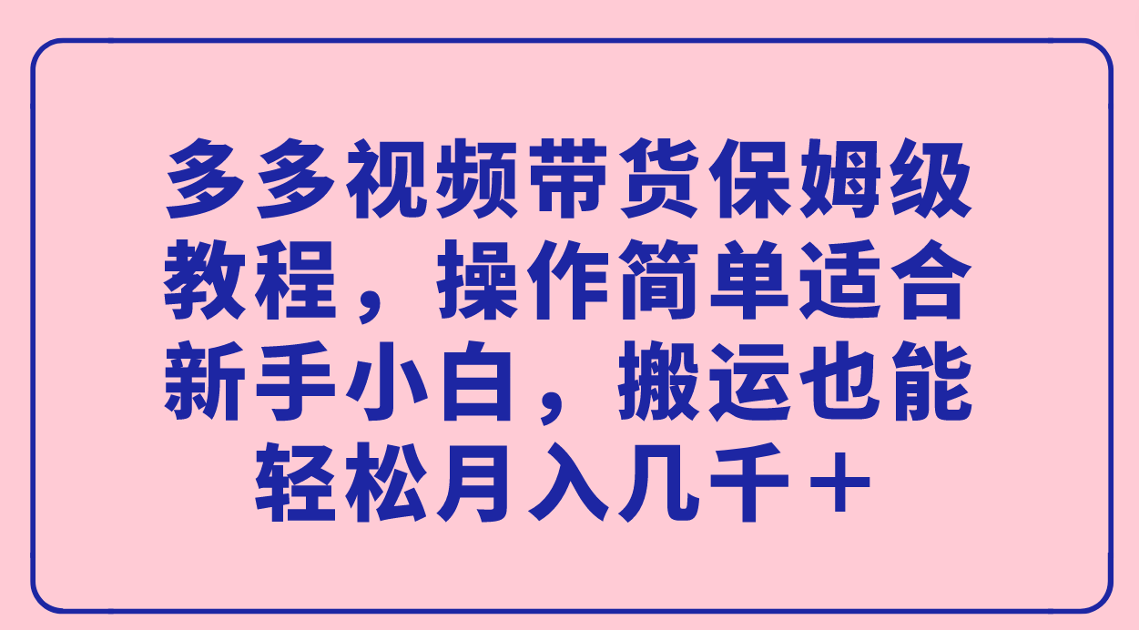 多多视频带货保姆级教程，操作简单适合新手小白，搬运也能轻松月入几千＋-搜易资源网