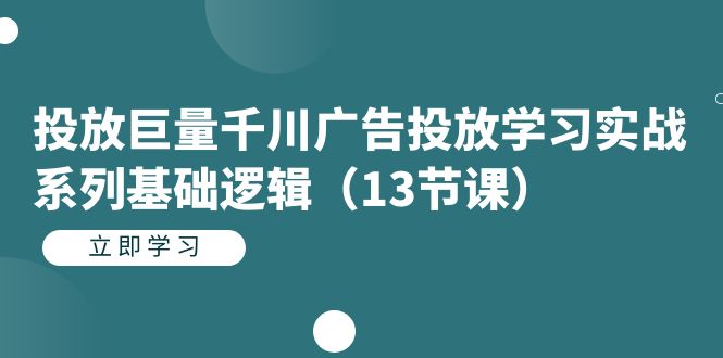 投放巨量千川广告投放学习实战系列基础逻辑（13节课）-搜易资源网