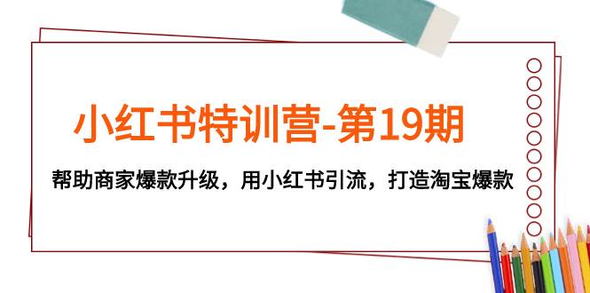 小红书特训营-第19期，帮助商家爆款升级，用小红书引流，打造淘宝爆款-搜易资源网