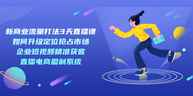 新商业-流量打法3天直播课：定位抢占市场 企业短视频获客 直播电商盈利系统-搜易资源网