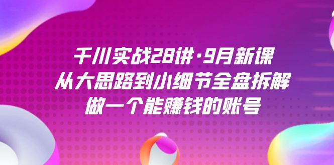 千川实战28讲·9月新课：从大思路到小细节全盘拆解，做一个能赚钱的账号-搜易资源网