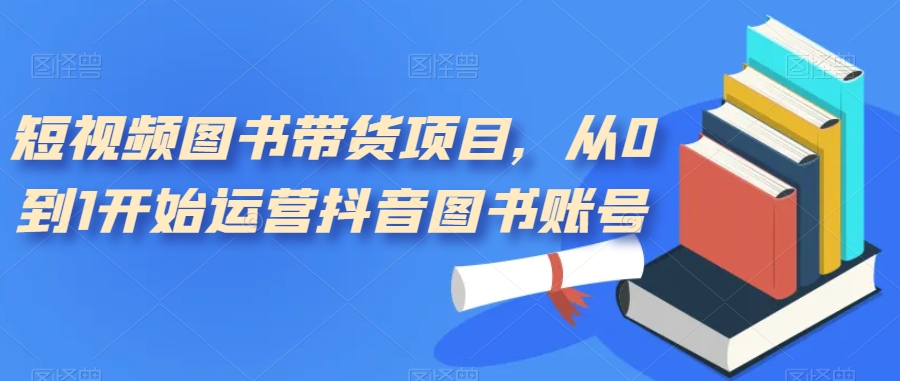 短视频图书带货项目，从0到1开始运营抖音图书账号（10节课）-搜易资源网
