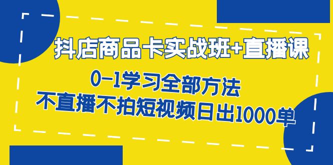 抖店商品卡实战班+直播课-8月 0-1学习全部方法 不直播不拍短视频日出1000单-搜易资源网