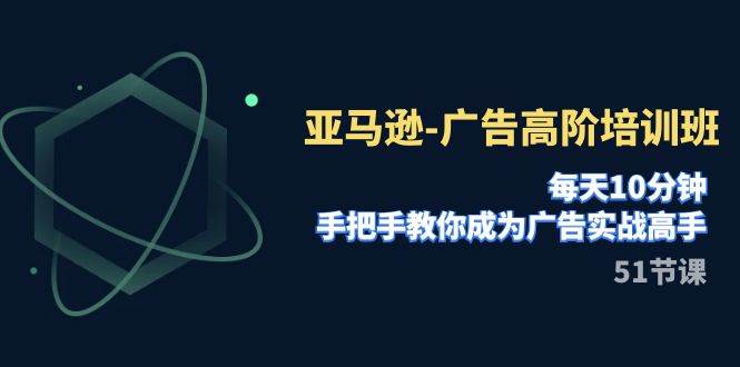 亚马逊-广告高阶培训班，每天10分钟，手把手教你成为广告实战高手（51节）-搜易资源网