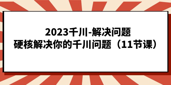 2023千川-解决问题，硬核解决你的千川问题（11节课）-搜易资源网