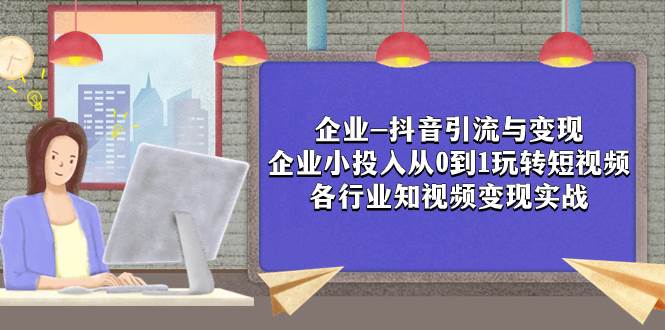 企业-抖音引流与变现：企业小投入从0到1玩转短视频  各行业知视频变现实战-搜易资源网