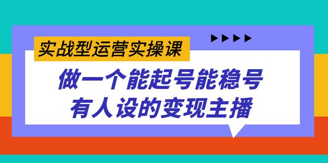 实战型运营实操课，做一个能起号能稳号有人设的变现主播-搜易资源网