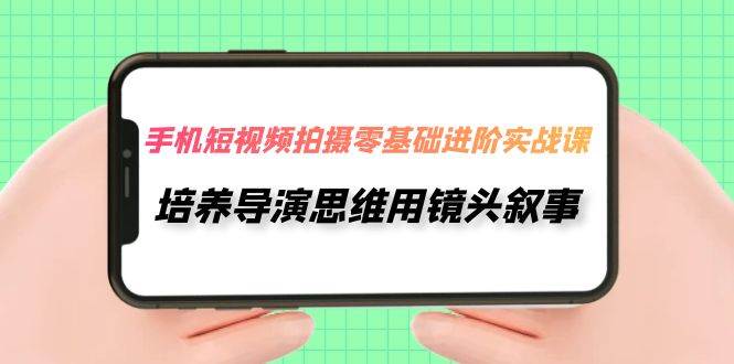 手机短视频拍摄-零基础进阶实操课，培养导演思维用镜头叙事（30节课）-搜易资源网