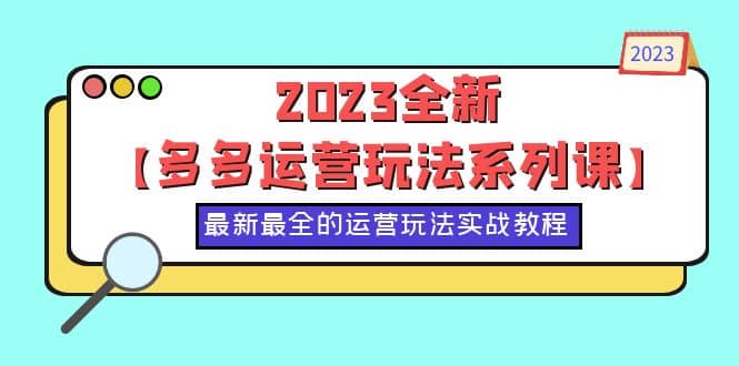 2023全新【多多运营玩法系列课】，最新最全的运营玩法，50节实战教程-搜易资源网