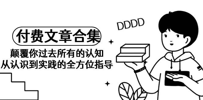 《某公众号付费文章合集》颠覆你过去所有的认知 从认识到实践的全方位指导-搜易资源网