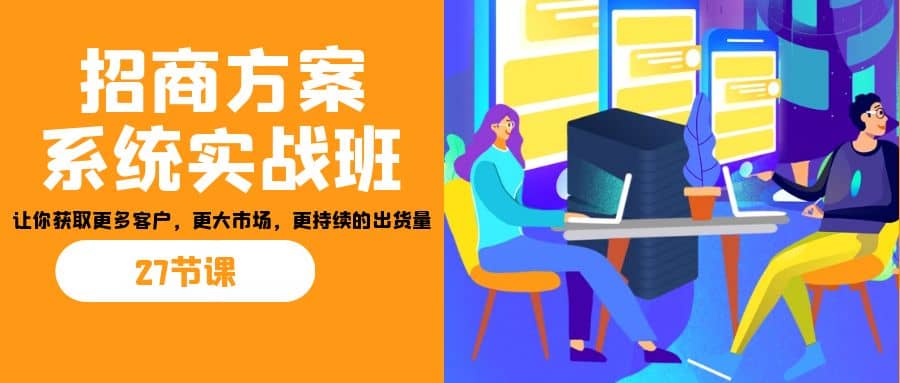 招商·方案系统实战班：让你获取更多客户，更大市场，更持续的出货量(27节)-搜易资源网