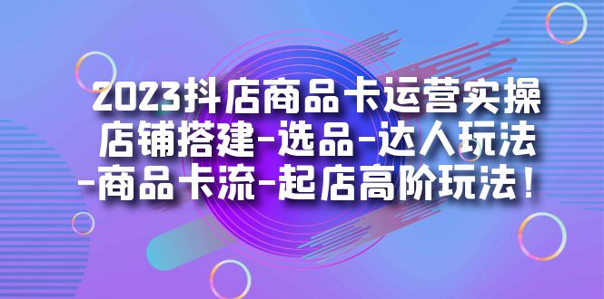 2023抖店商品卡运营实操：店铺搭建-选品-达人玩法-商品卡流-起店高阶玩玩-搜易资源网