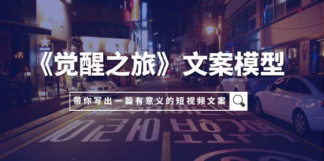 《觉醒之旅》文案模型，带着你用你的一件小事写出一篇有意义的短视频文案-搜易资源网