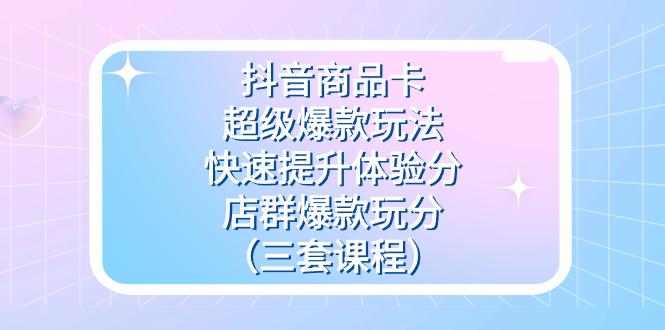 抖音商品卡-超级爆款玩法+快速提升体验分+店群爆款玩分（三套课程）-搜易资源网