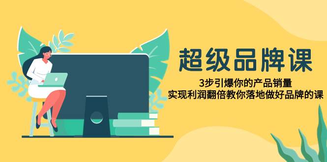 超级/品牌课，3步引爆你的产品销量，实现利润翻倍教你落地做好品牌的课-搜易资源网
