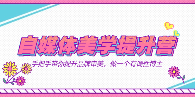 自媒体-美学提升营  手把手带你提升-品牌审美，做一个有调性博主（11节课）-搜易资源网