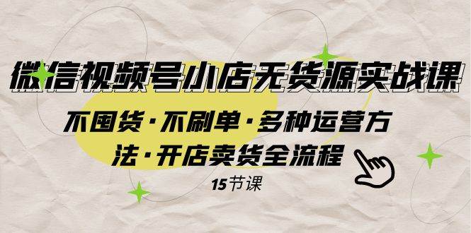微信视频号小店无货源实战 不囤货·不刷单·多种运营方法·开店卖货全流程-搜易资源网