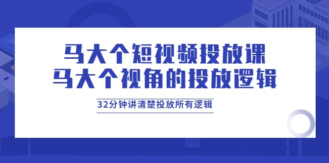 马大个短视频投放课，马大个视角的投放逻辑，32分钟讲清楚投放所有逻辑-搜易资源网