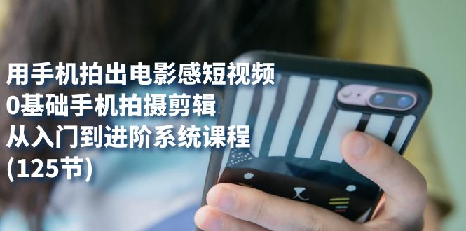 用手机拍出电影感短视频，0基础手机拍摄剪辑，从入门到进阶系统课程(125节)-搜易资源网