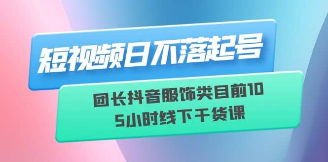 短视频日不落起号【6月11线下课】团长抖音服饰类目前10 5小时线下干货课-搜易资源网