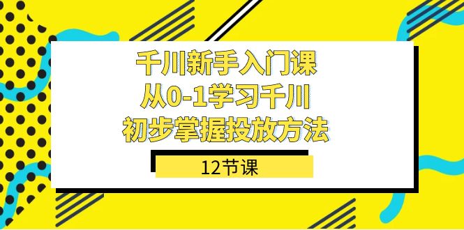 千川-新手入门课，从0-1学习千川，初步掌握投放方法（12节课）-搜易资源网