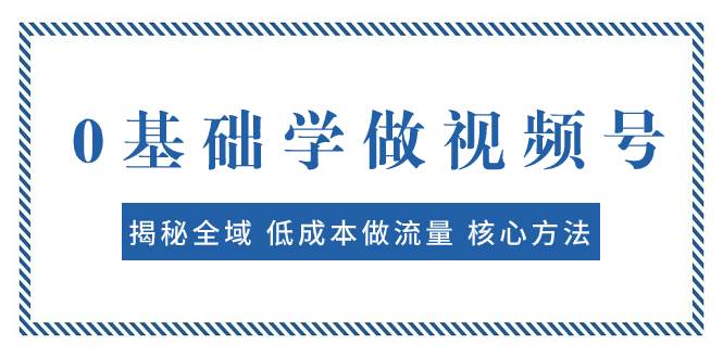 0基础学做视频号：揭秘全域 低成本做流量 核心方法  快速出爆款 轻松变现-搜易资源网