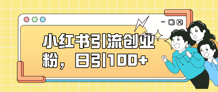 小红书引流创业粉，日引100+，小白可上手，可矩阵操作-搜易资源网