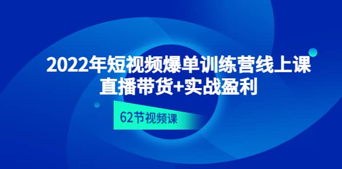 2022年短视频爆单训练营线上课：直播带货+实操盈利（62节视频课)-搜易资源网