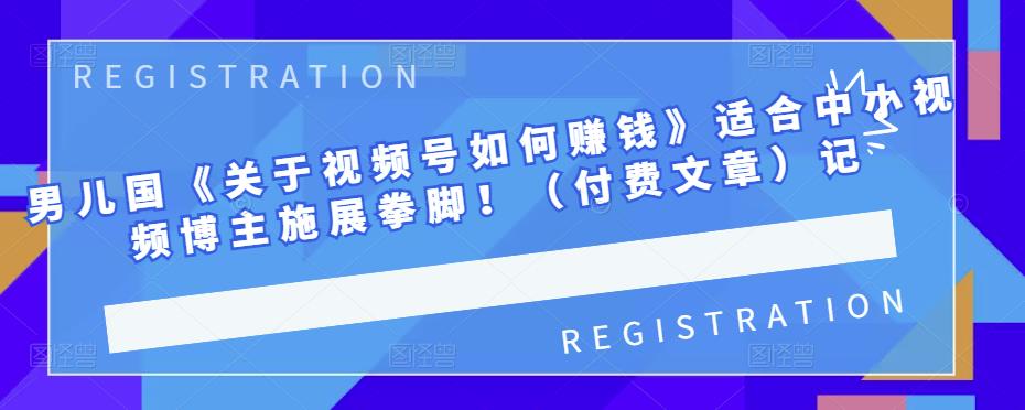 男儿国《关于视频号如何赚钱》适合中小视频博主施展拳脚！（付费文章）-搜易资源网