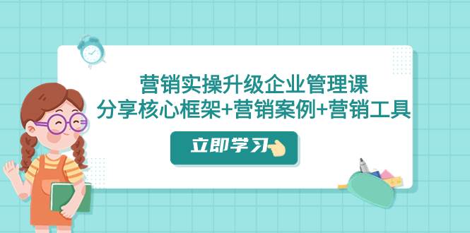 营销实操升级·企业管理课：分享核心框架+营销案例+营销工具（课程+文档）-搜易资源网