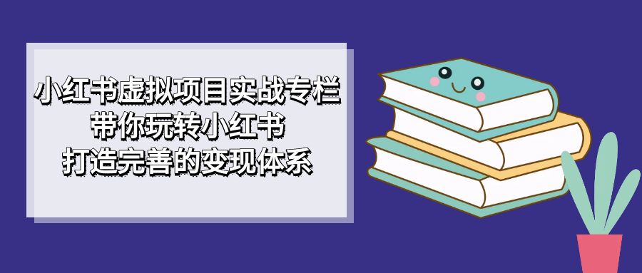小红书虚拟项目实战专栏，带你玩转小红书，打造完善的变现体系-搜易资源网