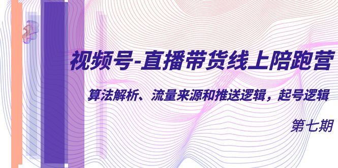 视频号-直播带货线上陪跑营第7期：算法解析、流量来源和推送逻辑，起号逻辑-搜易资源网