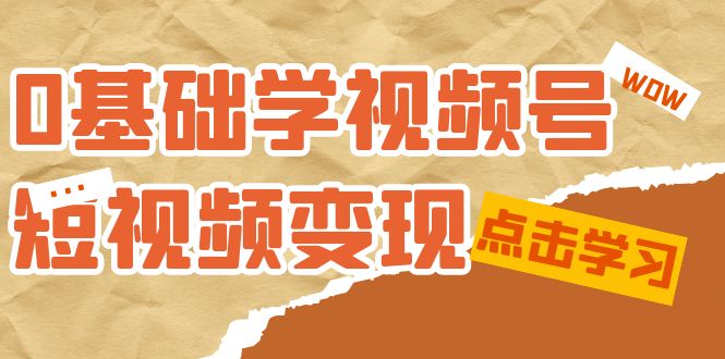 0基础学-视频号短视频变现：适合新人学习的短视频变现课（10节课）-搜易资源网