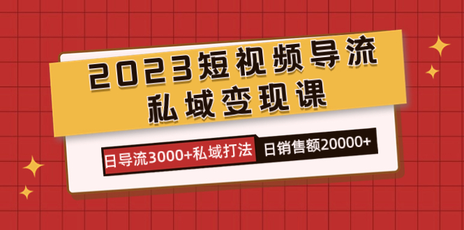 2023短视频导流·私域变现课，日导流3000+私域打法  日销售额2w+-搜易资源网