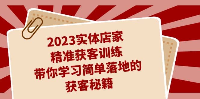 2023实体店家精准获客训练，带你学习简单落地的获客秘籍（27节课）-搜易资源网