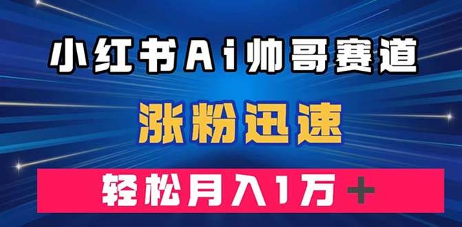 小红书AI帅哥赛道 ，涨粉迅速，轻松月入万元（附软件）-搜易资源网