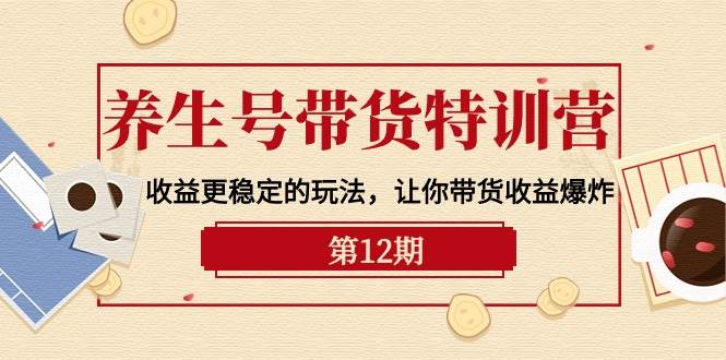 养生号带货特训营【12期】收益更稳定的玩法，让你带货收益爆炸-9节直播课-搜易资源网