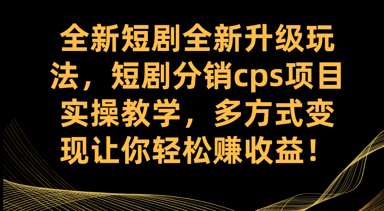 全新短剧全新升级玩法，短剧分销cps项目实操教学 多方式变现让你轻松赚收益-搜易资源网