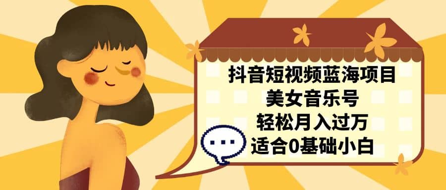 抖音短视频蓝海项目，美女音乐号，轻松月入过万 适合小白（教程+100G素材）-搜易资源网