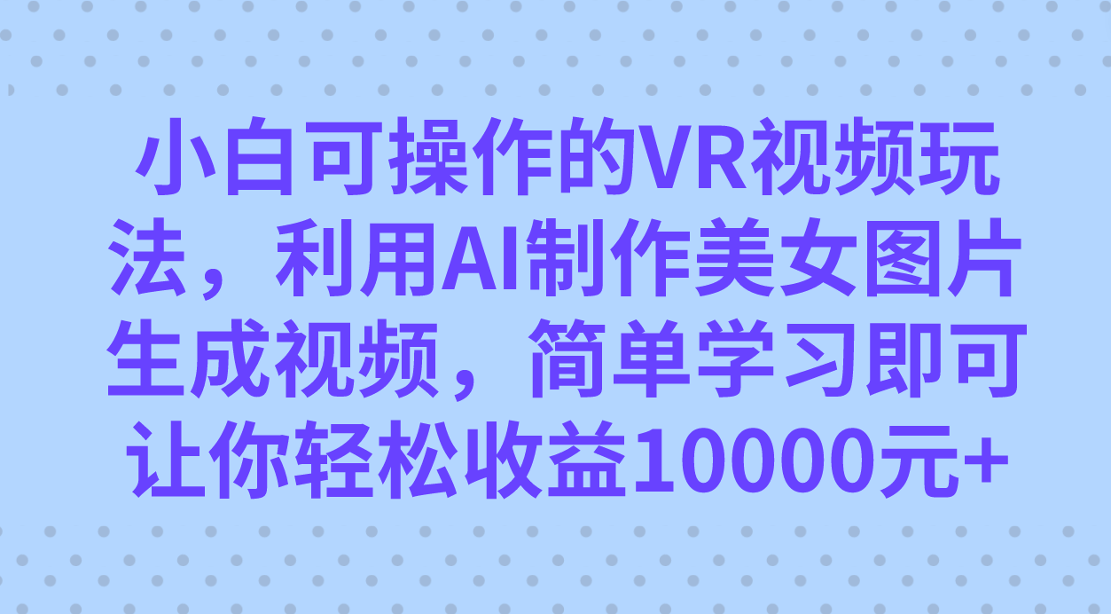 小白可操作的VR视频玩法，利用AI制作美女图片生成视频，你轻松收益10000+-搜易资源网