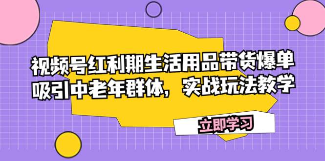 视频号红利期生活用品带货爆单，吸引中老年群体，实战玩法教学-搜易资源网