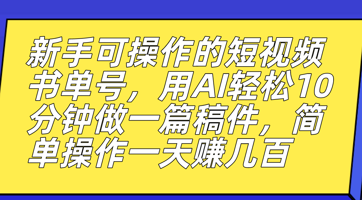 新手可操作的短视频书单号，用AI轻松10分钟做一篇稿件，一天轻松赚几百-搜易资源网