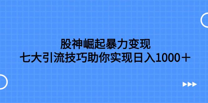 股神崛起暴力变现，七大引流技巧助你日入1000＋，按照流程操作没有经验也可快速上手-搜易资源网