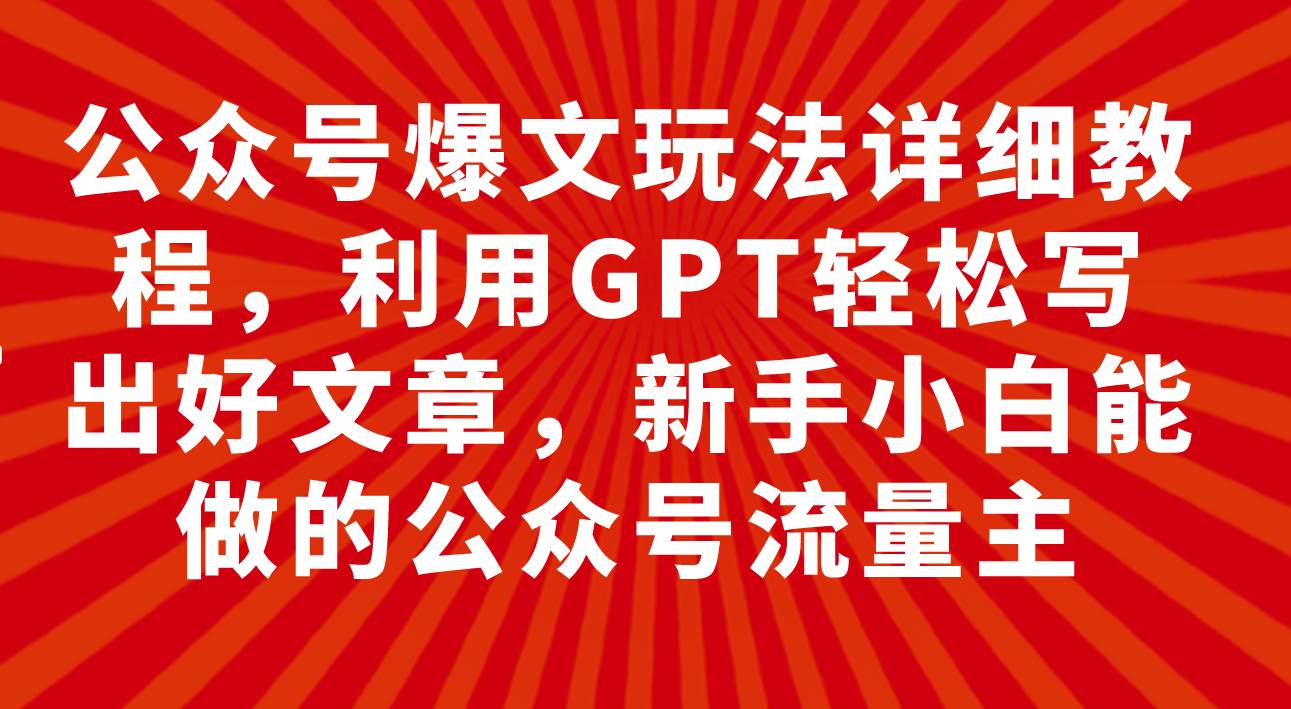 公众号爆文玩法详细教程，利用GPT轻松写出好文章，新手小白能做的公众号-搜易资源网