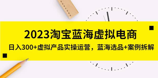 2023淘宝蓝海虚拟电商，虚拟产品实操运营，蓝海选品+案例拆解-搜易资源网