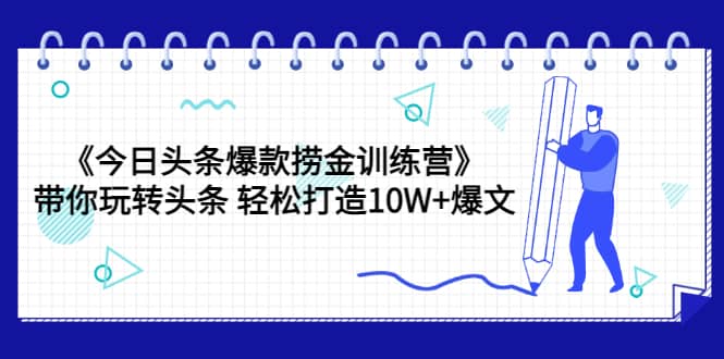 《今日头条爆款捞金训练营》带你玩转头条 轻松打造10W+爆文（44节课）-搜易资源网